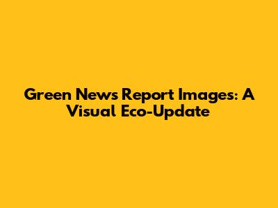 Green News Report Images: A Visual Eco-Update
