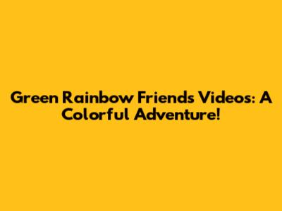 Green Rainbow Friends Videos: A Colorful Adventure!