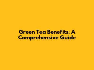 Green Tea Benefits: A Comprehensive Guide
