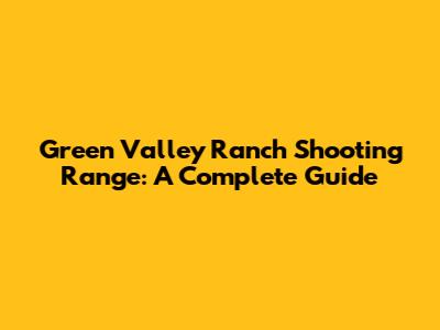 Green Valley Ranch Shooting Range: A Complete Guide