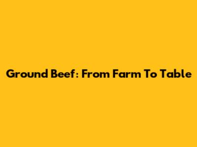 Ground Beef: From Farm To Table