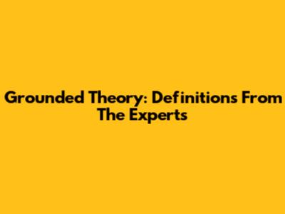 Grounded Theory: Definitions From The Experts