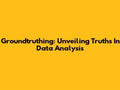 Groundtruthing: Unveiling Truths In Data Analysis