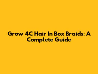 Grow 4C Hair In Box Braids: A Complete Guide