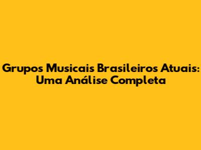 Grupos Musicais Brasileiros Atuais: Uma Análise Completa