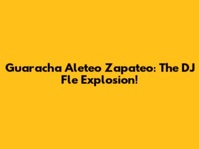 Guaracha Aleteo Zapateo: The DJ Fle Explosion!