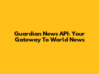Guardian News API: Your Gateway To World News
