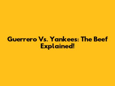 Guerrero Vs. Yankees: The Beef Explained!