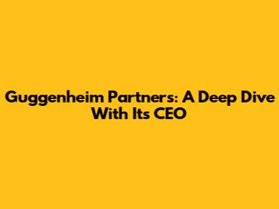 Guggenheim Partners: A Deep Dive With Its CEO