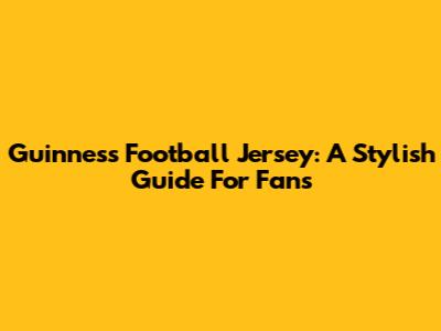 Guinness Football Jersey: A Stylish Guide For Fans