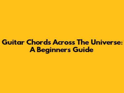 Guitar Chords Across The Universe: A Beginner's Guide