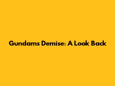 Gundam's Demise: A Look Back