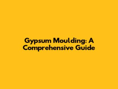 Gypsum Moulding: A Comprehensive Guide