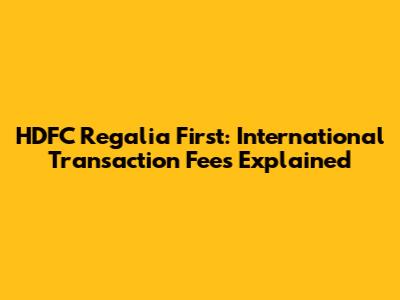 HDFC Regalia First: International Transaction Fees Explained
