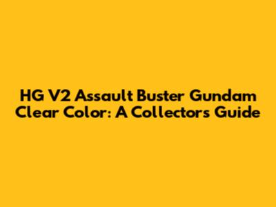 HG V2 Assault Buster Gundam Clear Color: A Collector's Guide