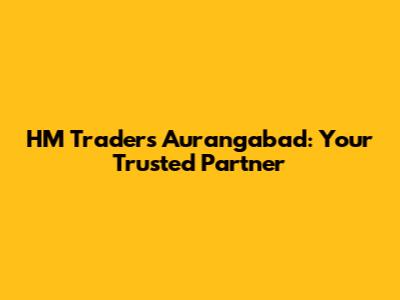 HM Traders Aurangabad: Your Trusted Partner