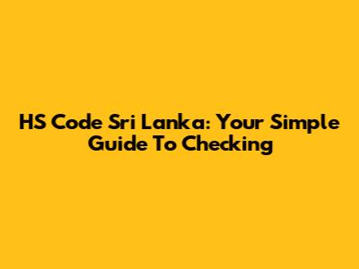 HS Code Sri Lanka: Your Simple Guide To Checking