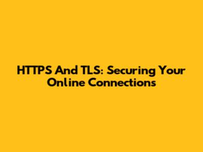 HTTPS And TLS: Securing Your Online Connections