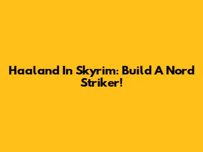 Haaland In Skyrim: Build A Nord Striker!