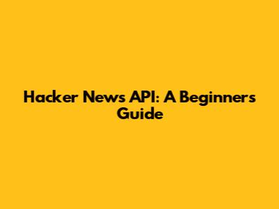 Hacker News API: A Beginner's Guide