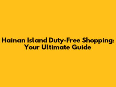 Hainan Island Duty-Free Shopping: Your Ultimate Guide