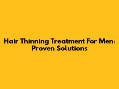 Hair Thinning Treatment For Men: Proven Solutions