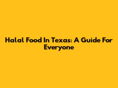 Halal Food In Texas: A Guide For Everyone