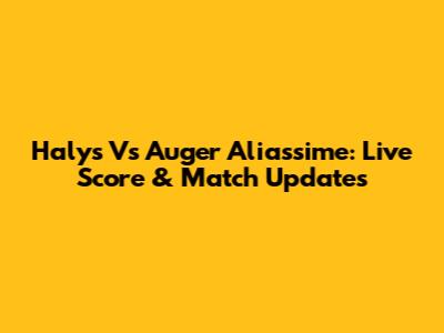 Halys Vs Auger Aliassime: Live Score & Match Updates