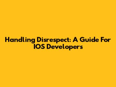 Handling Disrespect: A Guide For IOS Developers