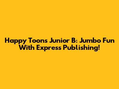 Happy Toons Junior B: Jumbo Fun With Express Publishing!