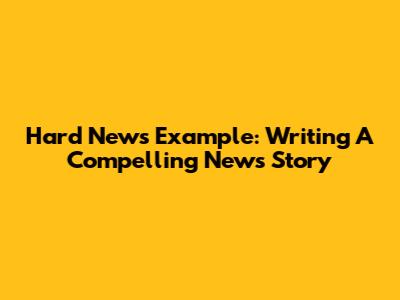 Hard News Example: Writing A Compelling News Story