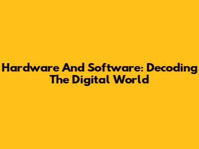 Hardware And Software: Decoding The Digital World