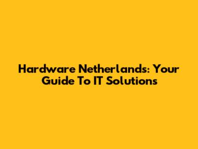 Hardware Netherlands: Your Guide To IT Solutions