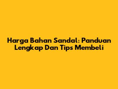 Harga Bahan Sandal: Panduan Lengkap Dan Tips Membeli