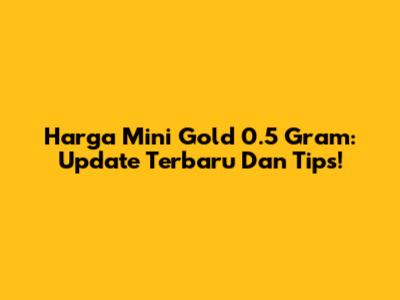 Harga Mini Gold 0.5 Gram: Update Terbaru Dan Tips!