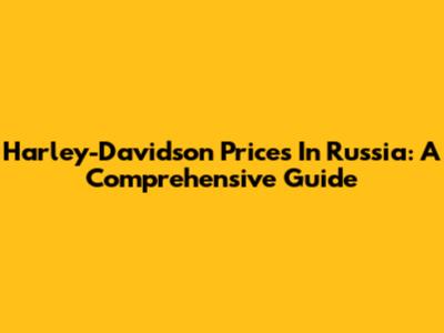 Harley-Davidson Prices In Russia: A Comprehensive Guide