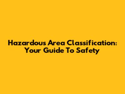 Hazardous Area Classification: Your Guide To Safety