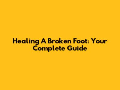 Healing A Broken Foot: Your Complete Guide