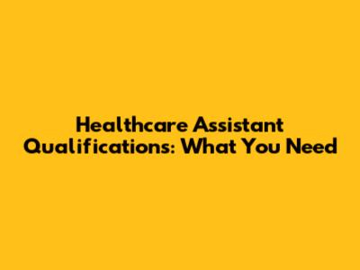 Healthcare Assistant Qualifications: What You Need