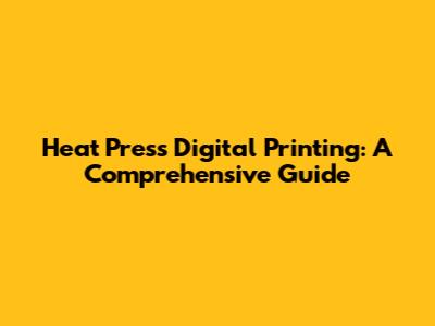 Heat Press Digital Printing: A Comprehensive Guide