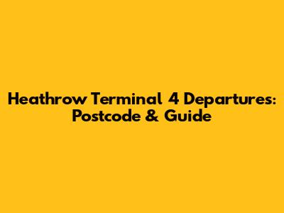 Heathrow Terminal 4 Departures: Postcode & Guide