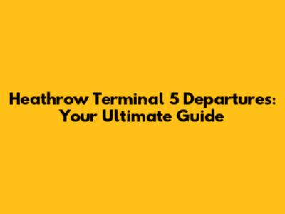 Heathrow Terminal 5 Departures: Your Ultimate Guide