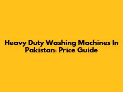 Heavy Duty Washing Machines In Pakistan: Price Guide