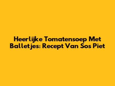 Heerlijke Tomatensoep Met Balletjes: Recept Van Sos Piet