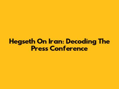 Hegseth On Iran: Decoding The Press Conference