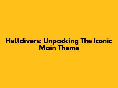 Helldivers: Unpacking The Iconic Main Theme