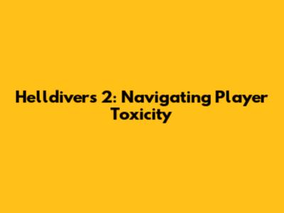 Helldivers 2: Navigating Player Toxicity