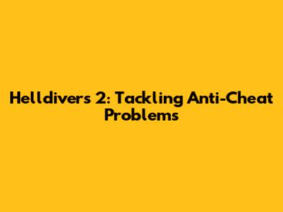 Helldivers 2: Tackling Anti-Cheat Problems