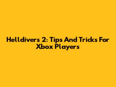 Helldivers 2: Tips And Tricks For Xbox Players
