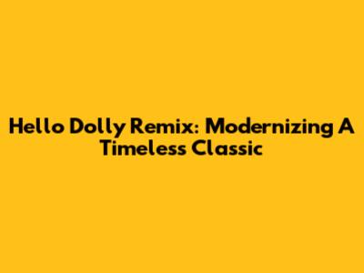 Hello Dolly Remix: Modernizing A Timeless Classic